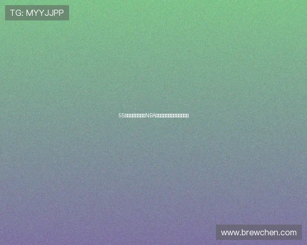 55直播体育全程高清NBA赛事解说与赛况实时更新平台